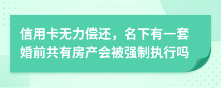 信用卡无力偿还，名下有一套婚前共有房产会被强制执行吗