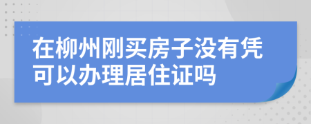 在柳州刚买房子没有凭可以办理居住证吗