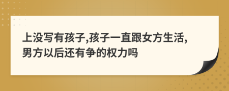 上没写有孩子,孩子一直跟女方生活,男方以后还有争的权力吗