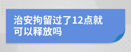 治安拘留过了12点就可以释放吗