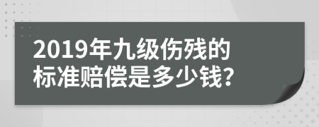 2019年九级伤残的标准赔偿是多少钱？