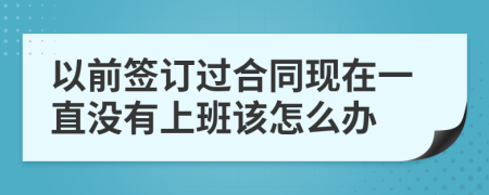 以前签订过合同现在一直没有上班该怎么办