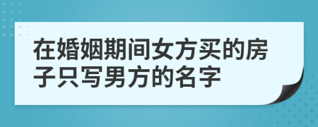 在婚姻期间女方买的房子只写男方的名字
