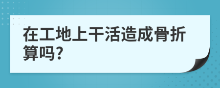 在工地上干活造成骨折算吗?