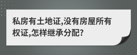 私房有土地证,没有房屋所有权证,怎样继承分配?