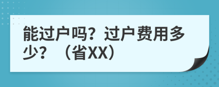 能过户吗？过户费用多少？（省XX）