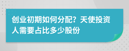 创业初期如何分配？天使投资人需要占比多少股份