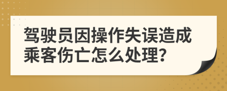 驾驶员因操作失误造成乘客伤亡怎么处理？