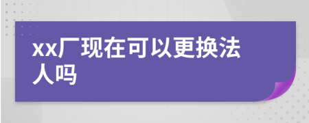 xx厂现在可以更换法人吗