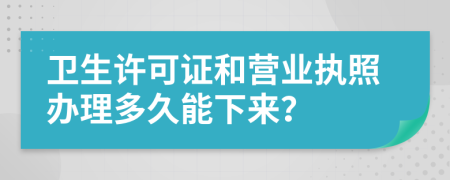 卫生许可证和营业执照办理多久能下来？