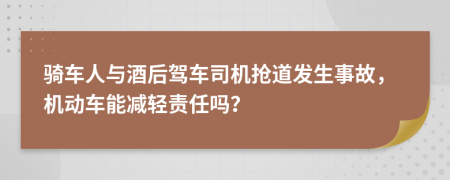 骑车人与酒后驾车司机抢道发生事故，机动车能减轻责任吗？