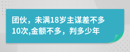 团伙，未满18岁主谋差不多10次,金额不多，判多少年