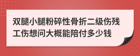 双腿小腿粉碎性骨折二级伤残工伤想问大概能陪付多少钱