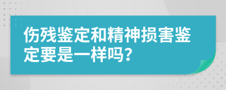 伤残鉴定和精神损害鉴定要是一样吗？