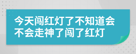 今天闯红灯了不知道会不会走神了闯了红灯