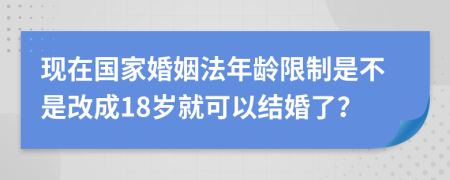 现在国家婚姻法年龄限制是不是改成18岁就可以结婚了？