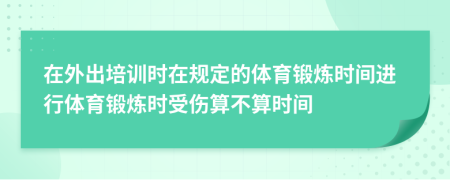 在外出培训时在规定的体育锻炼时间进行体育锻炼时受伤算不算时间