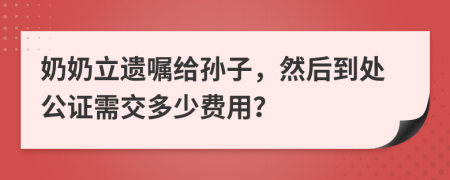 奶奶立遗嘱给孙子，然后到处公证需交多少费用？