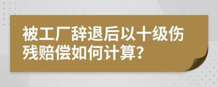 被工厂辞退后以十级伤残赔偿如何计算？