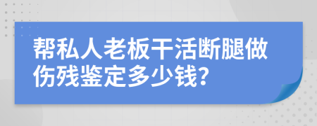 帮私人老板干活断腿做伤残鉴定多少钱？