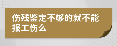 伤残鉴定不够的就不能报工伤么