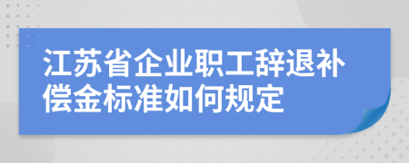 江苏省企业职工辞退补偿金标准如何规定