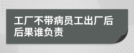 工厂不带病员工出厂后后果谁负责