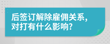 后签订解除雇佣关系,对打有什么影响?