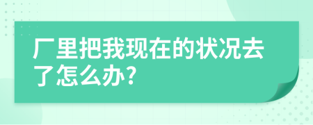 厂里把我现在的状况去了怎么办?