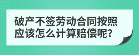 破产不签劳动合同按照应该怎么计算赔偿呢？