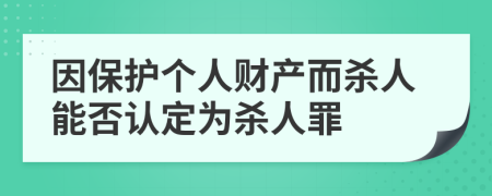 因保护个人财产而杀人能否认定为杀人罪