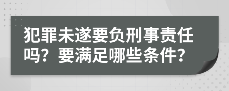 犯罪未遂要负刑事责任吗？要满足哪些条件？