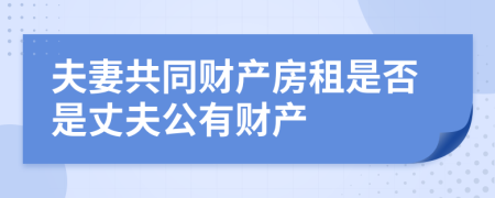 夫妻共同财产房租是否是丈夫公有财产