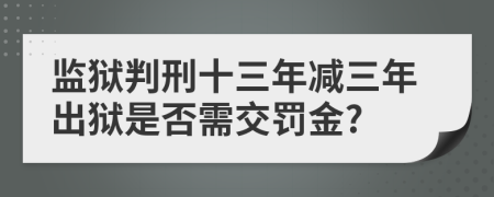 监狱判刑十三年减三年出狱是否需交罚金?