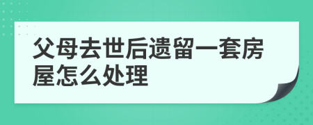 父母去世后遗留一套房屋怎么处理