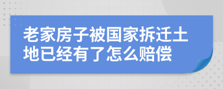 老家房子被国家拆迁土地已经有了怎么赔偿