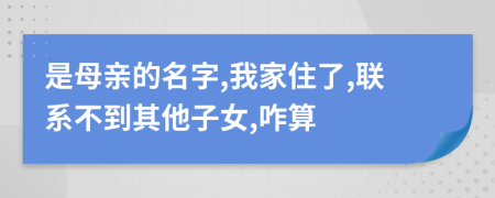 是母亲的名字,我家住了,联系不到其他子女,咋算