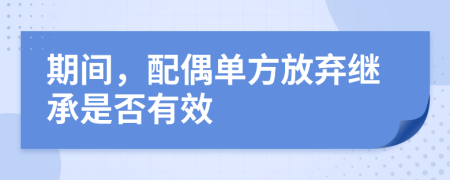 期间，配偶单方放弃继承是否有效