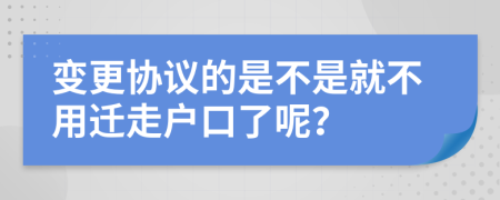 变更协议的是不是就不用迁走户口了呢？