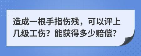 造成一根手指伤残，可以评上几级工伤？能获得多少赔偿？