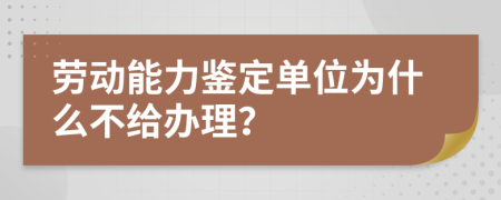 劳动能力鉴定单位为什么不给办理？