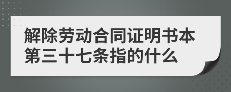 解除劳动合同证明书本第三十七条指的什么