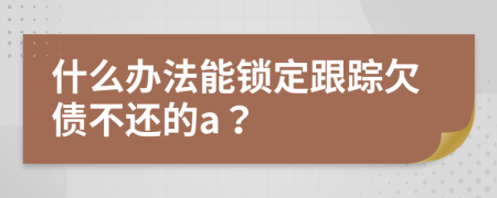 什么办法能锁定跟踪欠债不还的a？