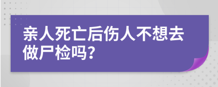 亲人死亡后伤人不想去做尸检吗？