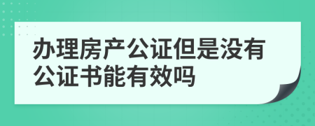 办理房产公证但是没有公证书能有效吗