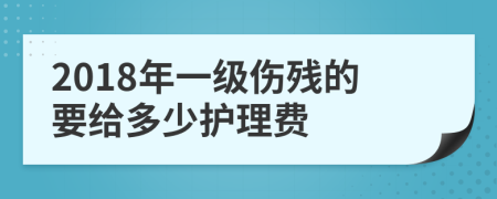 2018年一级伤残的要给多少护理费