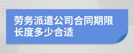 劳务派遣公司合同期限长度多少合适