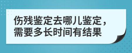 伤残鉴定去哪儿鉴定，需要多长时间有结果