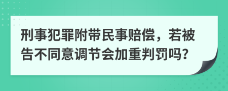 刑事犯罪附带民事赔偿，若被告不同意调节会加重判罚吗？