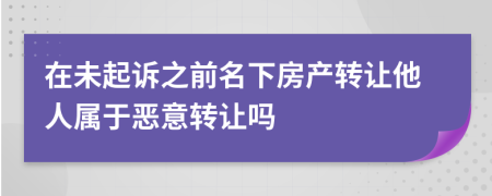 在未起诉之前名下房产转让他人属于恶意转让吗